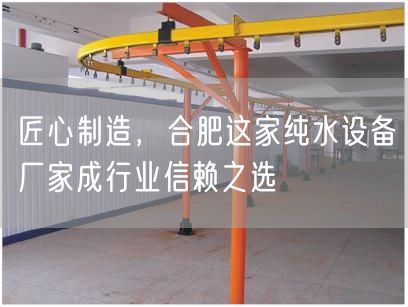匠心制造，合肥这家纯水设备厂家成行业信赖之选(图1)