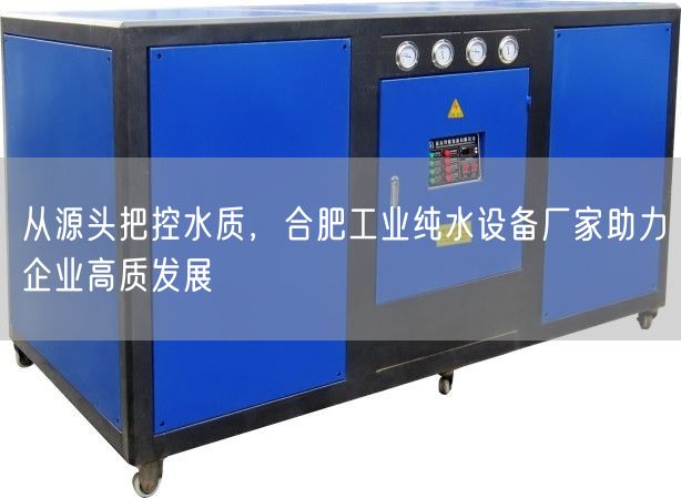从源头把控水质，合肥工业纯水设备厂家助力企业高质发展(图1)